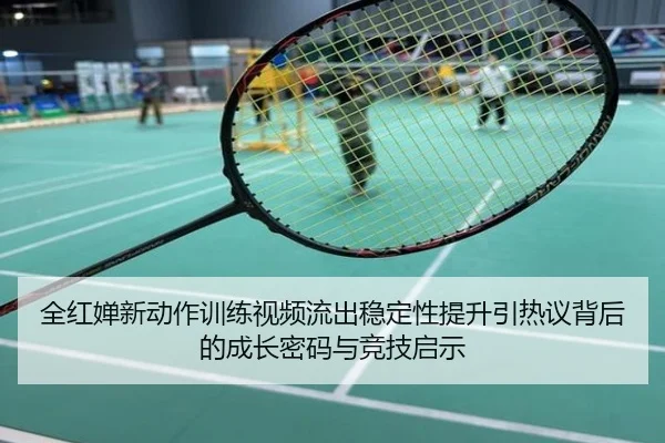 全红婵新动作训练视频流出稳定性提升引热议背后的成长密码与竞技启示