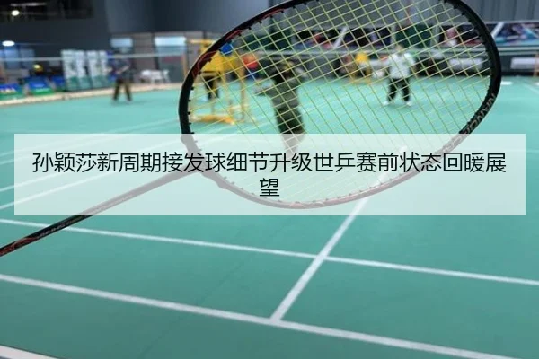 孙颖莎新周期接发球细节升级世乒赛前状态回暖展望