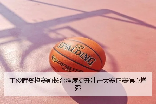 丁俊晖资格赛前长台准度提升冲击大赛正赛信心增强