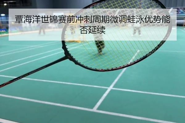 覃海洋世锦赛前冲刺周期微调蛙泳优势能否延续