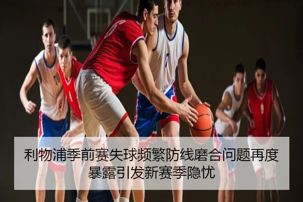 利物浦季前赛失球频繁防线磨合问题再度暴露引发新赛季隐忧
