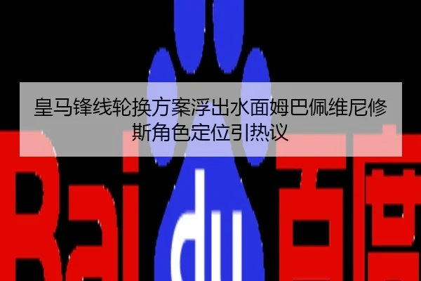 皇马锋线轮换方案浮出水面姆巴佩维尼修斯角色定位引热议