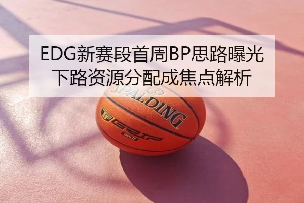 EDG新赛段首周BP思路曝光下路资源分配成焦点解析