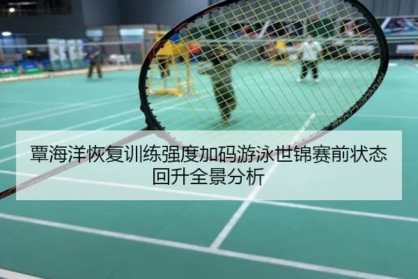 覃海洋恢复训练强度加码游泳世锦赛前状态回升全景分析