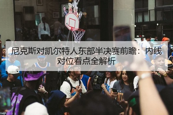 尼克斯对凯尔特人东部半决赛前瞻：内线对位看点全解析
