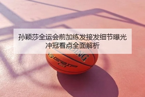 孙颖莎全运会前加练发接发细节曝光 冲冠看点全面解析