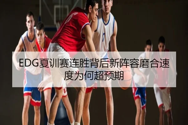EDG夏训赛连胜背后新阵容磨合速度为何超预期