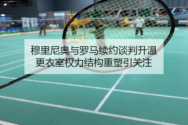 穆里尼奥与罗马续约谈判升温 更衣室权力结构重塑引关注